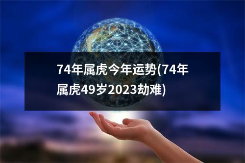 74年属虎今年运势(74年属虎49岁2023劫难)