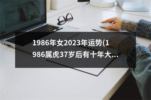 1986年女2023年运势(1986属虎37岁后有十年大运)