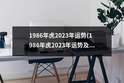 1986年虎2023年运势(1986年虎2023年运势及运程每月运程爱秀网)