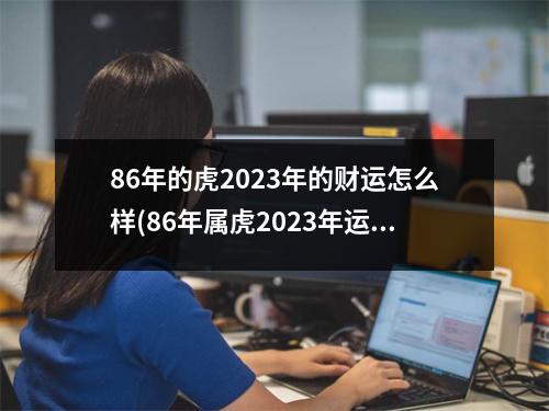 86年的虎2023年的财运怎么样(86年属虎2023年运势及运程每月运程)