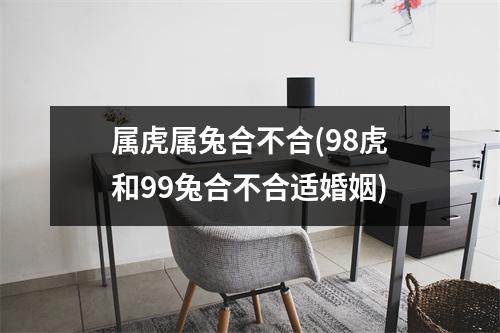 属虎属兔合不合(98虎和99兔合不合适婚姻)