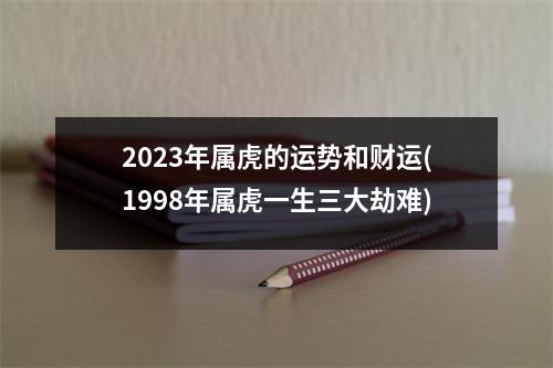 2023年属虎的运势和财运(1998年属虎一生三大劫难)