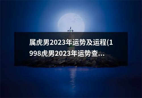 属虎男2023年运势及运程(1998虎男2023年运势查询详解)