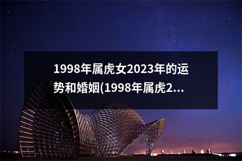 1998年属虎女2023年的运势和婚姻(1998年属虎2023年运势及运程女性)