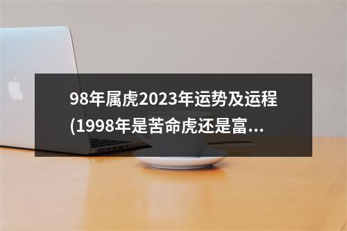 98年属虎2023年运势及运程(1998年是苦命虎还是富虎)