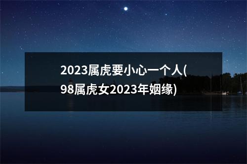 2023属虎要小心一个人(98属虎女2023年姻缘)