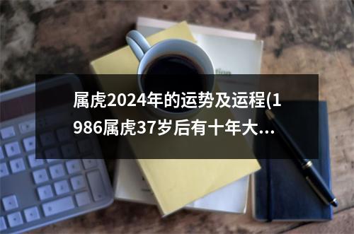 属虎2024年的运势及运程(1986属虎37岁后有十年大运)