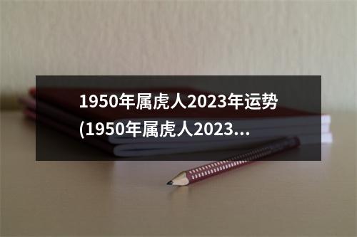 1950年属虎人2023年运势(1950年属虎人2023年运势运程每月运程)