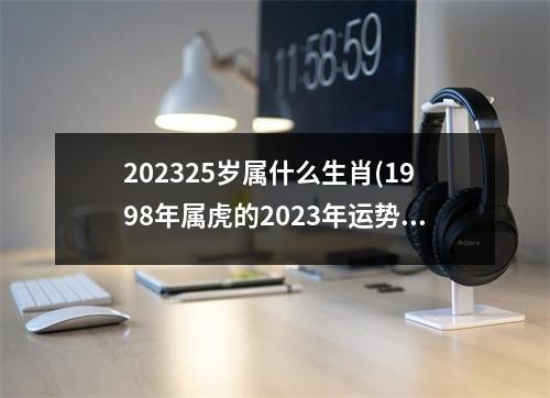 202325岁属什么生肖(1998年属虎的2023年运势如何)