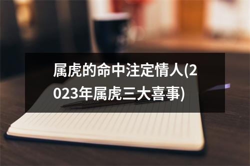 属虎的命中注定情人(2023年属虎三大喜事)