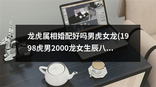 龙虎属相婚配好吗男虎女龙(1998虎男2000龙女生辰八字)