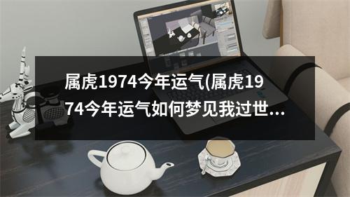 属虎1974今年运气(属虎1974今年运气如何梦见我过世的爷爷奶奶在家里了)