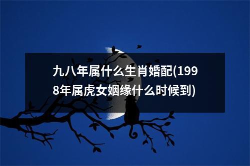 九八年属什么生肖婚配(1998年属虎女姻缘什么时候到)