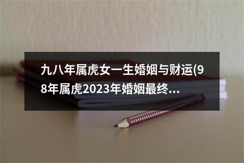 九八年属虎女一生婚姻与财运(98年属虎2023年婚姻终归宿)