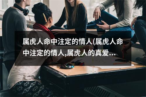 属虎人命中注定的情人(属虎人命中注定的情人,属虎人的真爱生肖是什么)