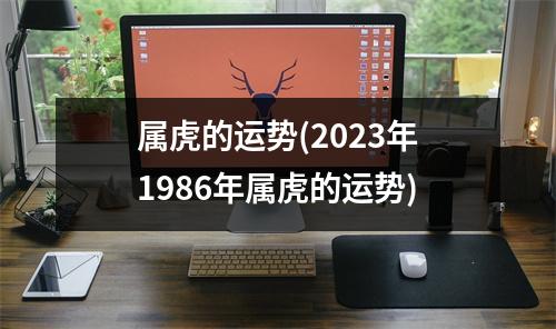 属虎的运势(2023年1986年属虎的运势)