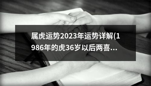 属虎运势2023年运势详解(1986年的虎36岁以后两喜缠身)