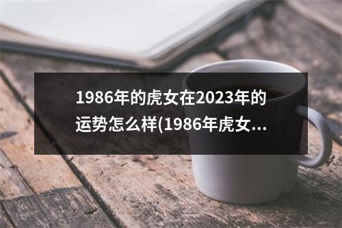 1986年的虎女在2023年的运势怎么样(1986年虎女一生婚姻状况)