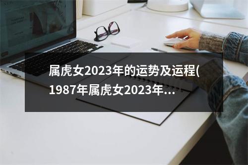 属虎女2023年的运势及运程(1987年属虎女2023年的运势及运程)