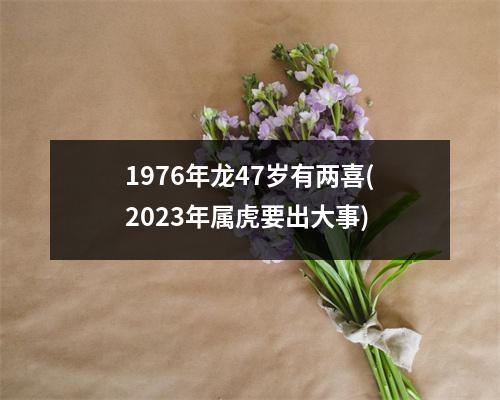 1976年龙47岁有两喜(2023年属虎要出大事)