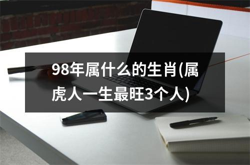 98年属什么的生肖(属虎人一生旺3个人)