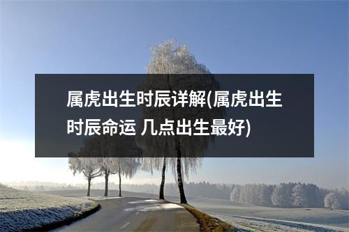 属虎出生时辰详解(属虎出生时辰命运 几点出生好)