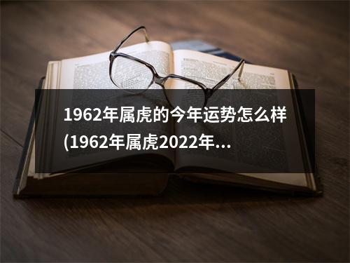 1962年属虎的今年运势怎么样(1962年属虎2022年运势及运程每月运程)