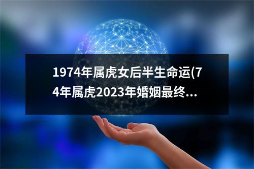 1974年属虎女后半生命运(74年属虎2023年婚姻终归宿)