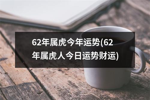 62年属虎今年运势(62年属虎人今日运势财运)