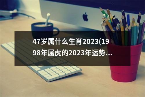 47岁属什么生肖2023(1998年属虎的2023年运势如何)