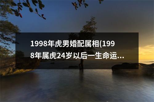 1998年虎男婚配属相(1998年属虎24岁以后一生命运)