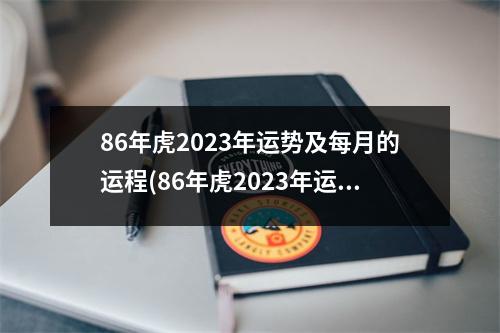 86年虎2023年运势及每月的运程(86年虎2023年运势及每月的运程6月20日生)