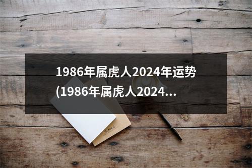 1986年属虎人2024年运势(1986年属虎人2024年运势及运程-生肖运势)