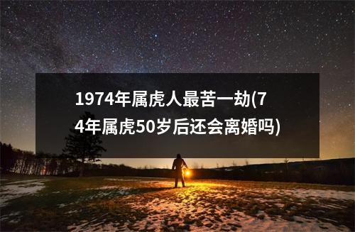 1974年属虎人苦一劫(74年属虎50岁后还会离婚吗)