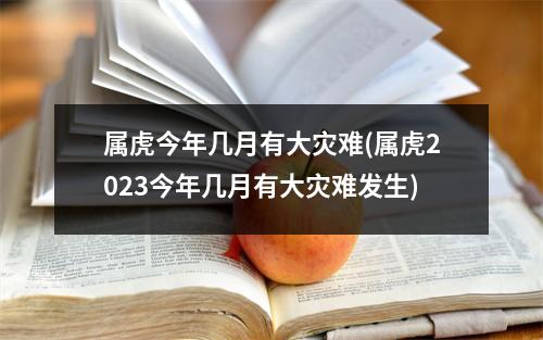 属虎今年几月有大灾难(属虎2023今年几月有大灾难发生)