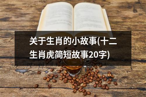 关于生肖的小故事(十二生肖虎简短故事20字)