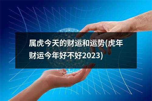 属虎今天的财运和运势(虎年财运今年好不好2023)