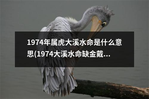 1974年属虎大溪水命是什么意思(1974大溪水命缺金戴什么)