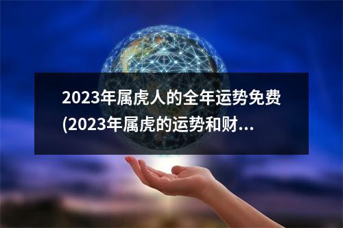 2023年属虎人的全年运势免费(2023年属虎的运势和财运每月运势)