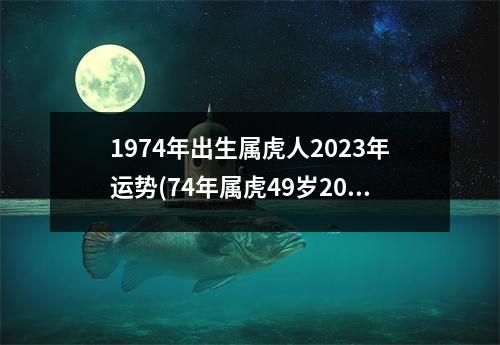 1974年出生属虎人2023年运势(74年属虎49岁2023年每月运势)