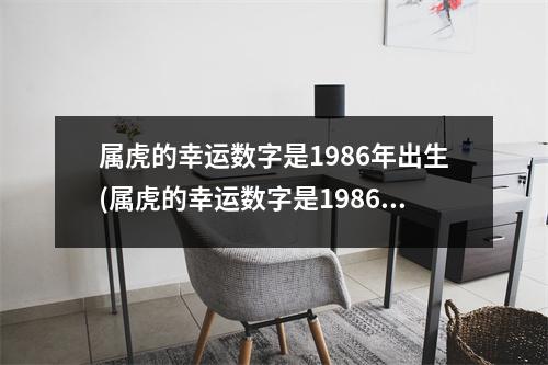 属虎的幸运数字是1986年出生(属虎的幸运数字是1986年出生,2022年的幸运数字)