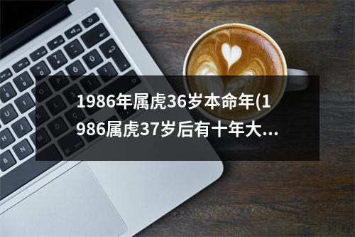 1986年属虎36岁本命年(1986属虎37岁后有十年大运)