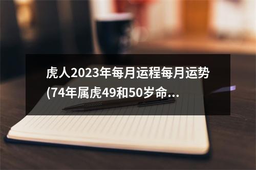 虎人2023年每月运程每月运势(74年属虎49和50岁命运)