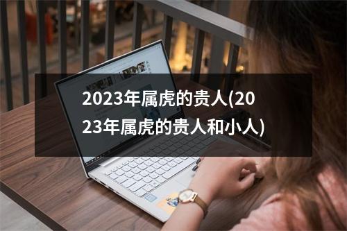 2023年属虎的贵人(2023年属虎的贵人和小人)