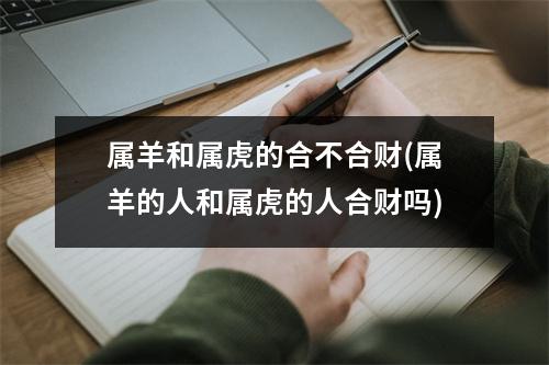 属羊和属虎的合不合财(属羊的人和属虎的人合财吗)