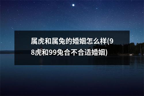 属虎和属兔的婚姻怎么样(98虎和99兔合不合适婚姻)