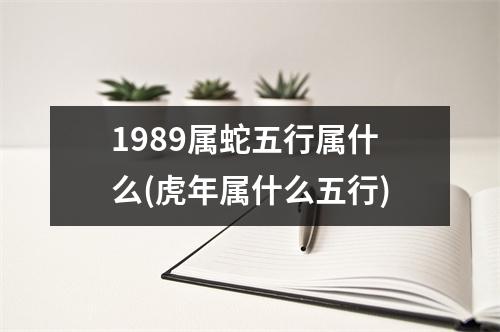 1989属蛇五行属什么(虎年属什么五行)