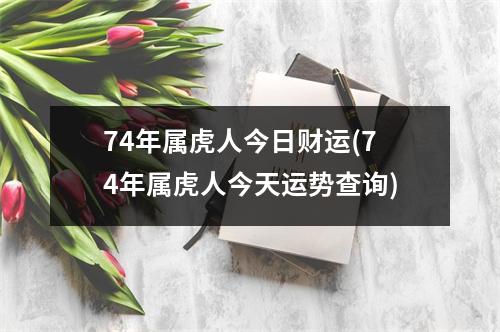 74年属虎人今日财运(74年属虎人今天运势查询)