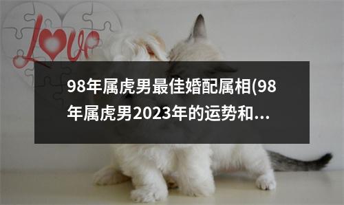 98年属虎男佳婚配属相(98年属虎男2023年的运势和婚姻)