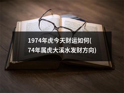 1974年虎今天财运如何(74年属虎大溪水发财方向)